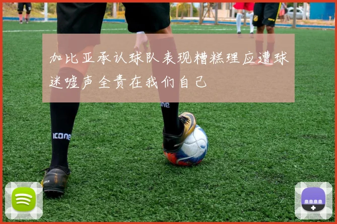 加比亚承认球队表现糟糕理应遭球迷嘘声全责在我们自己