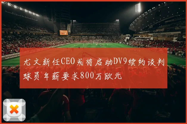 尤文新任CEO或将启动DV9续约谈判球员年薪要求800万欧元