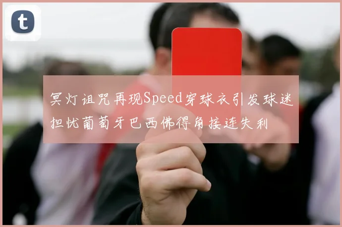 冥灯诅咒再现Speed穿球衣引发球迷担忧葡萄牙巴西佛得角接连失利