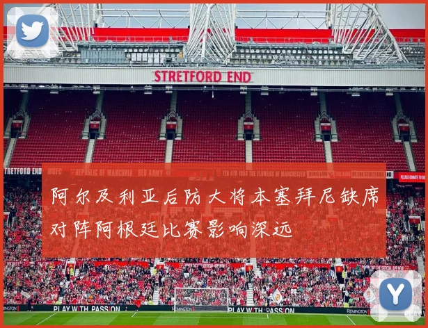 阿尔及利亚后防大将本塞拜尼缺席对阵阿根廷比赛影响深远
