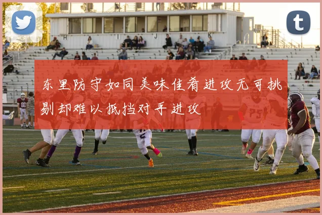 东里防守如同美味佳肴进攻无可挑剔却难以抵挡对手进攻