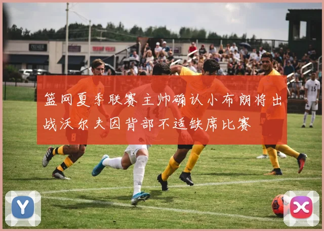 篮网夏季联赛主帅确认小布朗将出战沃尔夫因背部不适缺席比赛