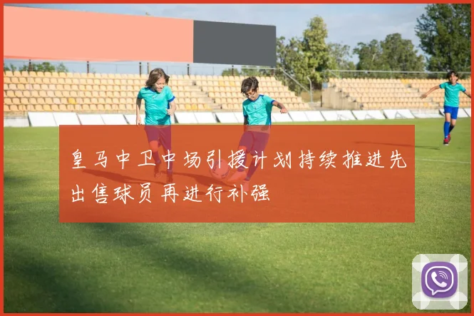 皇马中卫中场引援计划持续推进先出售球员再进行补强