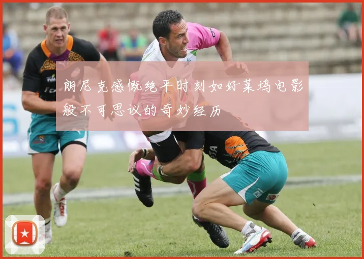 朗尼克感慨绝平时刻如好莱坞电影般不可思议的奇妙经历