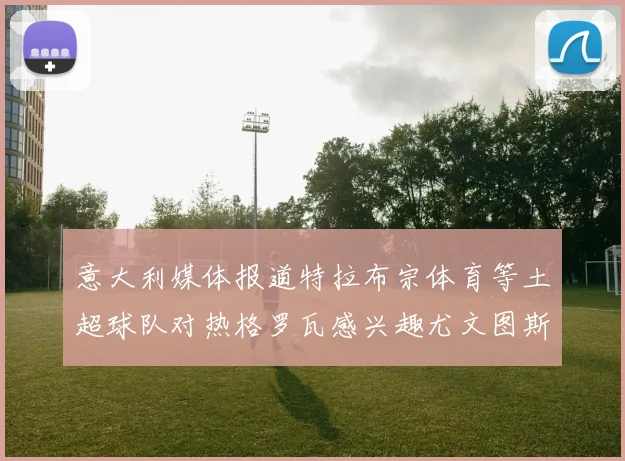 意大利媒体报道特拉布宗体育等土超球队对热格罗瓦感兴趣尤文图斯准备出售该球员