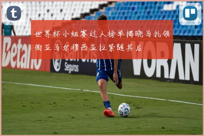 世界杯小组赛过人榜单揭晓马扎领衔亚马尔穆西亚拉紧随其后