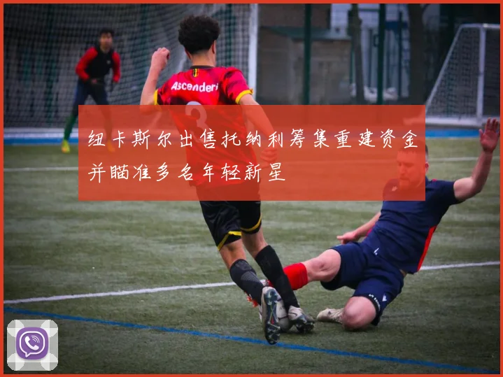纽卡斯尔出售托纳利筹集重建资金并瞄准多名年轻新星
