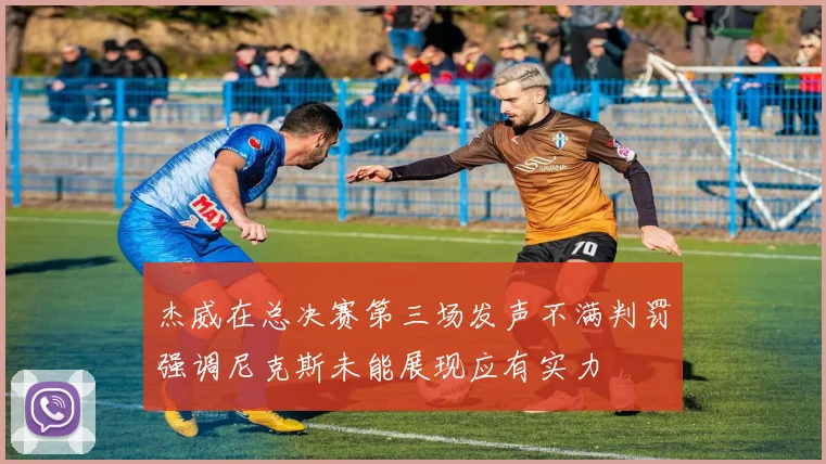 杰威在总决赛第三场发声不满判罚强调尼克斯未能展现应有实力