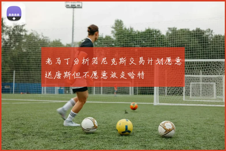 老马丁分析若尼克斯交易计划愿意送唐斯但不愿意放走哈特