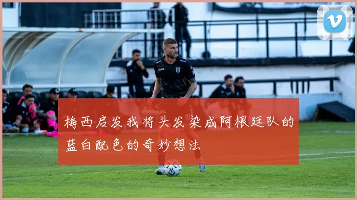 梅西启发我将头发染成阿根廷队的蓝白配色的奇妙想法
